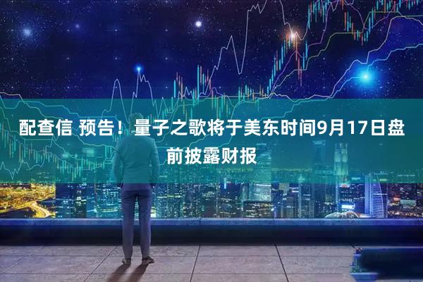 配查信 预告！量子之歌将于美东时间9月17日盘前披露财报