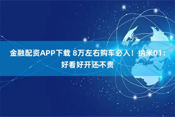 金融配资APP下载 8万左右购车必入！纳米01：好看好开还不贵