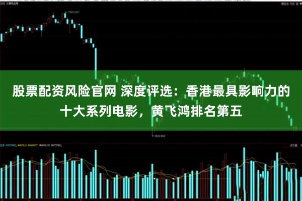 股票配资风险官网 深度评选：香港最具影响力的十大系列电影，黄飞鸿排名第五