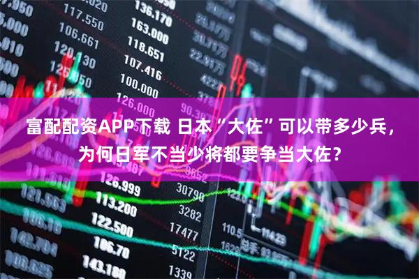 富配配资APP下载 日本“大佐”可以带多少兵，为何日军不当少将都要争当大佐？