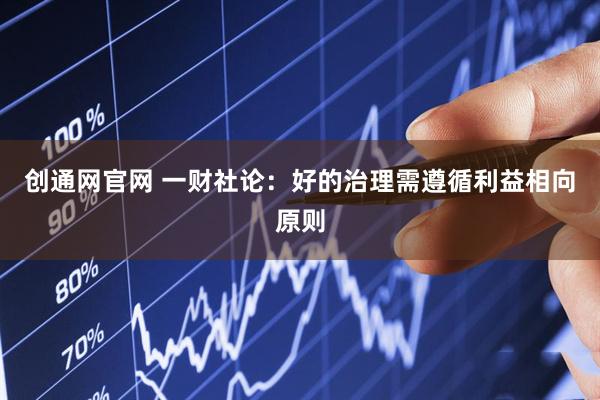 创通网官网 一财社论：好的治理需遵循利益相向原则