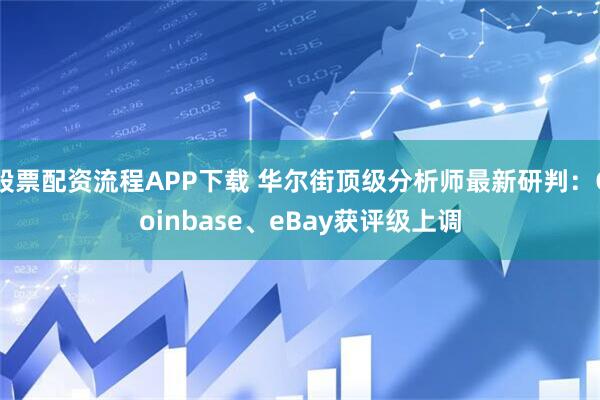 股票配资流程APP下载 华尔街顶级分析师最新研判：Coinbase、eBay获评级上调