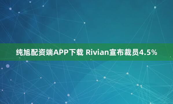 纯旭配资端APP下载 Rivian宣布裁员4.5%