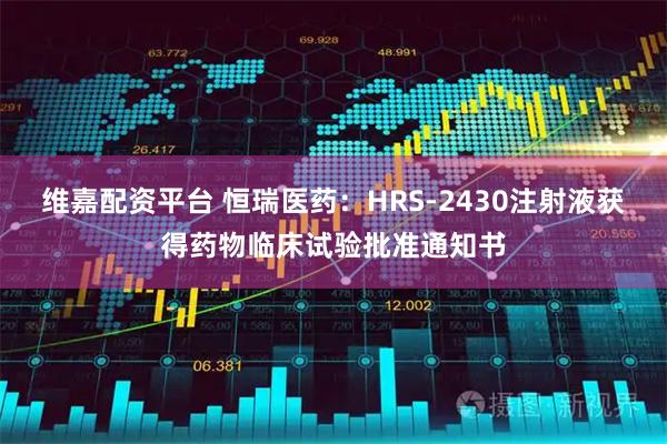 维嘉配资平台 恒瑞医药：HRS-2430注射液获得药物临床试验批准通知书