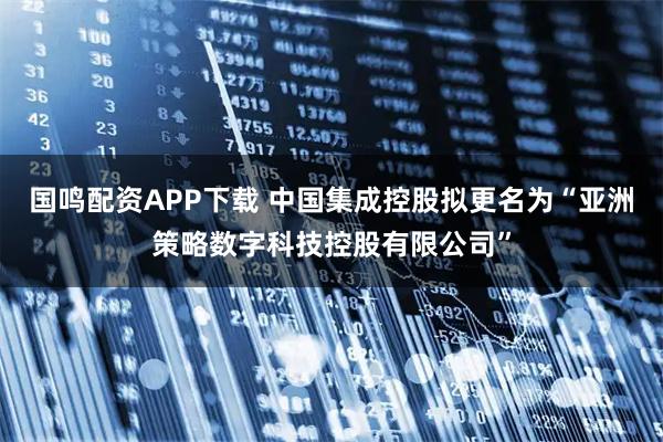 国鸣配资APP下载 中国集成控股拟更名为“亚洲策略数字科技控股有限公司”
