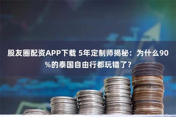 股友圈配资APP下载 5年定制师揭秘：为什么90%的泰国自由行都玩错了？