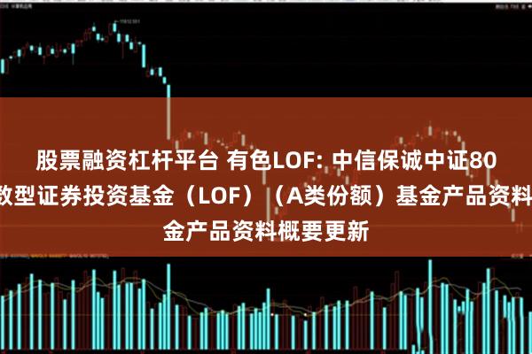 股票融资杠杆平台 有色LOF: 中信保诚中证800有色指数型证券投资基金（LOF）（A类份额）基金产品资料概要更新