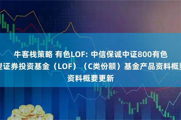 牛客栈策略 有色LOF: 中信保诚中证800有色指数型证券投资基金（LOF）（C类份额）基金产品资料概要更新
