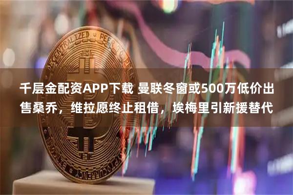 千层金配资APP下载 曼联冬窗或500万低价出售桑乔，维拉愿终止租借，埃梅里引新援替代