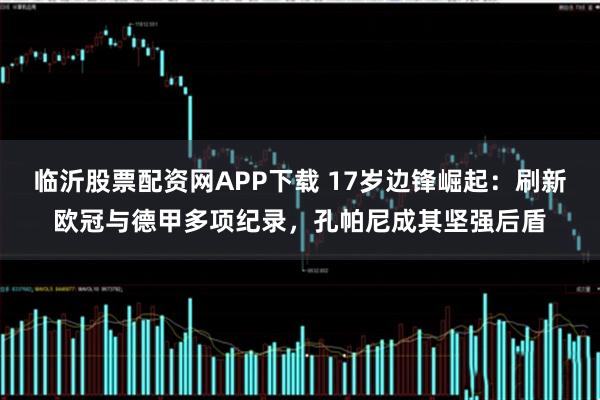 临沂股票配资网APP下载 17岁边锋崛起：刷新欧冠与德甲多项纪录，孔帕尼成其坚强后盾