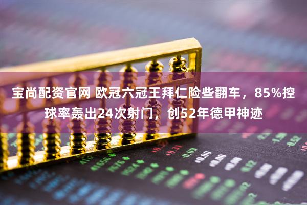 宝尚配资官网 欧冠六冠王拜仁险些翻车，85%控球率轰出24次射门，创52年德甲神迹