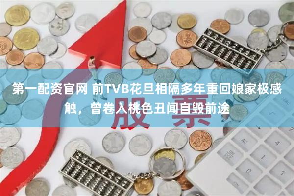 第一配资官网 前TVB花旦相隔多年重回娘家极感触，曾卷入桃色丑闻自毁前途