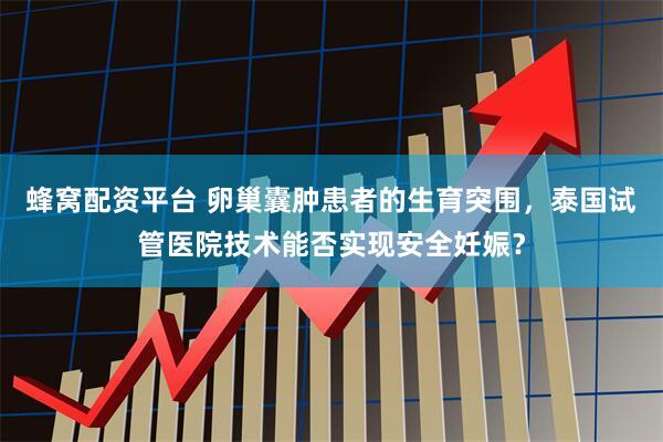 蜂窝配资平台 卵巢囊肿患者的生育突围，泰国试管医院技术能否实现安全妊娠？