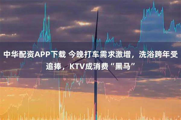 中华配资APP下载 今晚打车需求激增，洗浴跨年受追捧，KTV成消费“黑马”