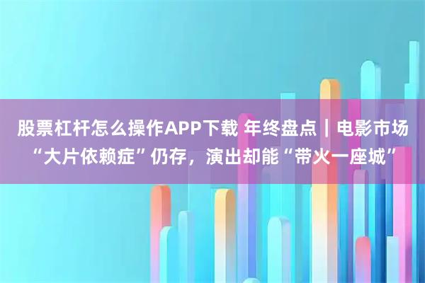股票杠杆怎么操作APP下载 年终盘点｜电影市场“大片依赖症”仍存，演出却能“带火一座城”