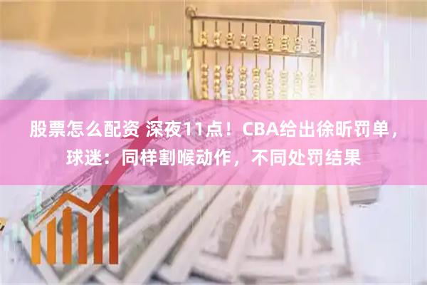 股票怎么配资 深夜11点！CBA给出徐昕罚单，球迷：同样割喉动作，不同处罚结果