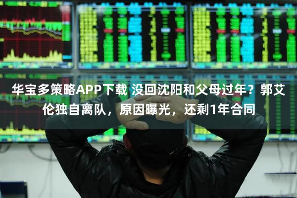 华宝多策略APP下载 没回沈阳和父母过年？郭艾伦独自离队，原因曝光，还剩1年合同