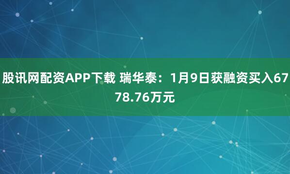 股讯网配资APP下载 瑞华泰：1月9日获融资买入6778.76万元