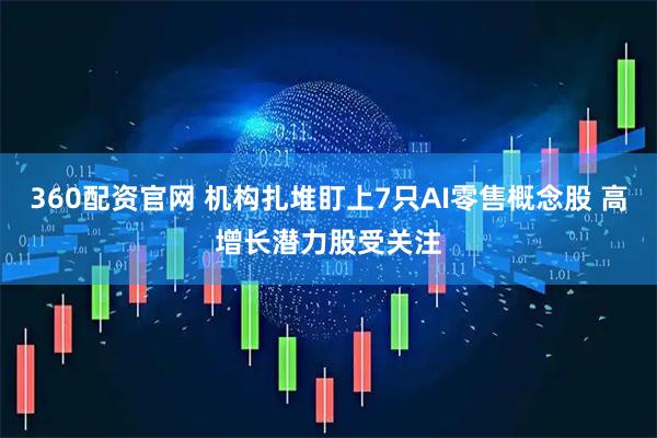 360配资官网 机构扎堆盯上7只AI零售概念股 高增长潜力股受关注
