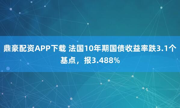 鼎豪配资APP下载 法国10年期国债收益率跌3.1个基点，报3.488%