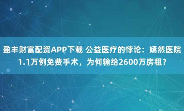 盈丰财富配资APP下载 公益医疗的悖论：嫣然医院1.1万例免费手术，为何输给2600万房租？