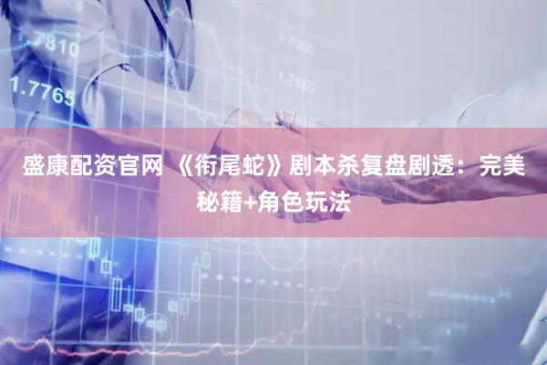 盛康配资官网 《衔尾蛇》剧本杀复盘剧透：完美秘籍+角色玩法