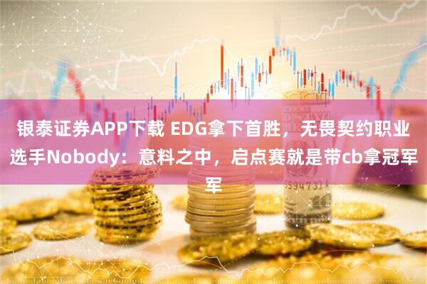 银泰证券APP下载 EDG拿下首胜，无畏契约职业选手Nobody：意料之中，启点赛就是带cb拿冠军