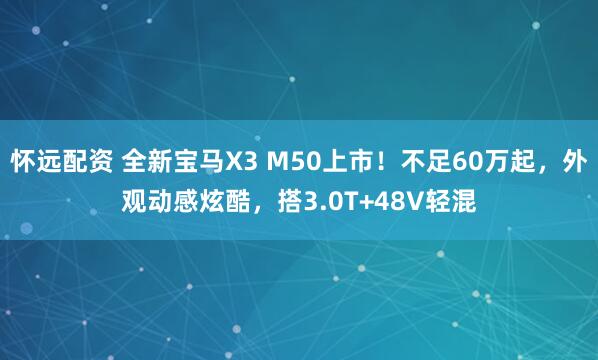 怀远配资 全新宝马X3 M50上市！不足60万起，外观动感炫酷，搭3.0T+48V轻混