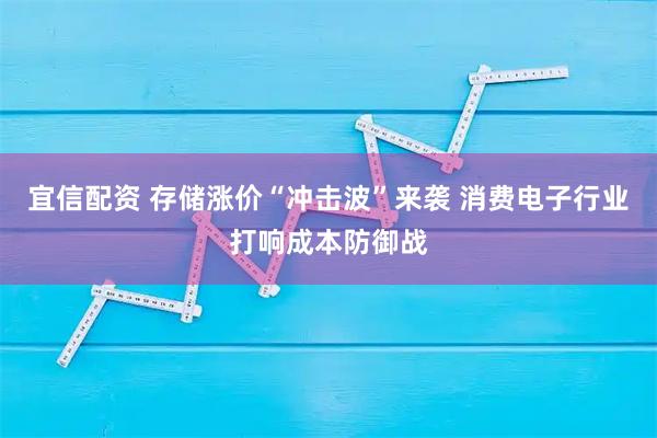 宜信配资 存储涨价“冲击波”来袭 消费电子行业打响成本防御战
