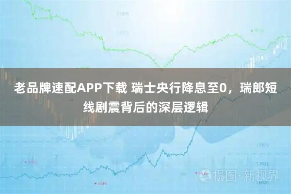 老品牌速配APP下载 瑞士央行降息至0，瑞郎短线剧震背后的深层逻辑