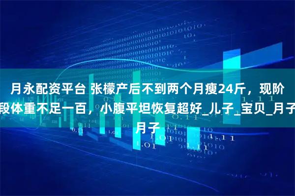 月永配资平台 张檬产后不到两个月瘦24斤，现阶段体重不足一百，小腹平坦恢复超好_儿子_宝贝_月子