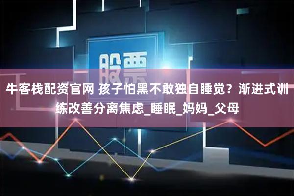 牛客栈配资官网 孩子怕黑不敢独自睡觉？渐进式训练改善分离焦虑_睡眠_妈妈_父母