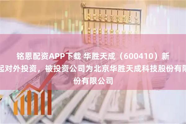 铭恩配资APP下载 华胜天成（600410）新增一起对外投资，被投资公司为北京华胜天成科技股份有限公司