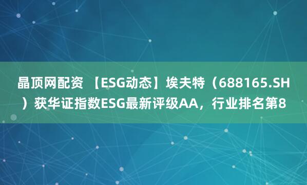 晶顶网配资 【ESG动态】埃夫特（688165.SH）获华证指数ESG最新评级AA，行业排名第8