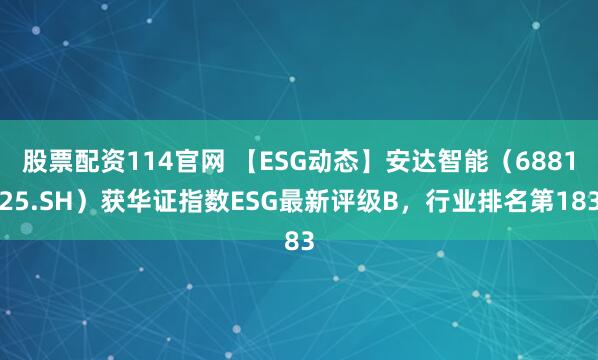 股票配资114官网 【ESG动态】安达智能（688125.SH）获华证指数ESG最新评级B，行业排名第183