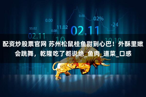 配资炒股票官网 苏州松鼠桂鱼甜到心巴！外酥里嫩会跳舞，乾隆吃了都说绝_鱼肉_道菜_口感