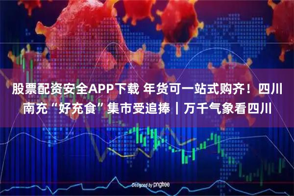 股票配资安全APP下载 年货可一站式购齐！四川南充“好充食”集市受追捧｜万千气象看四川