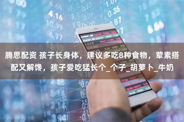 腾思配资 孩子长身体，建议多吃8种食物，荤素搭配又解馋，孩子爱吃猛长个_个子_胡萝卜_牛奶