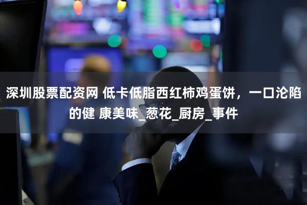 深圳股票配资网 低卡低脂西红柿鸡蛋饼，一口沦陷的健 康美味_葱花_厨房_事件