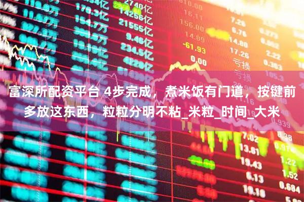 富深所配资平台 4步完成，煮米饭有门道，按键前多放这东西，粒粒分明不粘_米粒_时间_大米