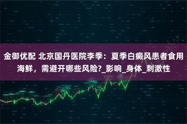 金御优配 北京国丹医院李季：夏季白癜风患者食用海鲜，需避开哪些风险?_影响_身体_刺激性