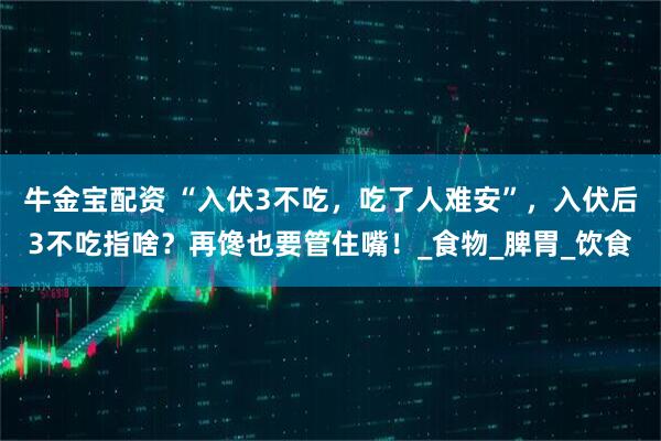 牛金宝配资 “入伏3不吃，吃了人难安”，入伏后3不吃指啥？再馋也要管住嘴！_食物_脾胃_饮食