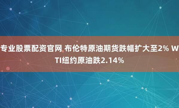 专业股票配资官网 布伦特原油期货跌幅扩大至2% WTI纽约原油跌2.14%