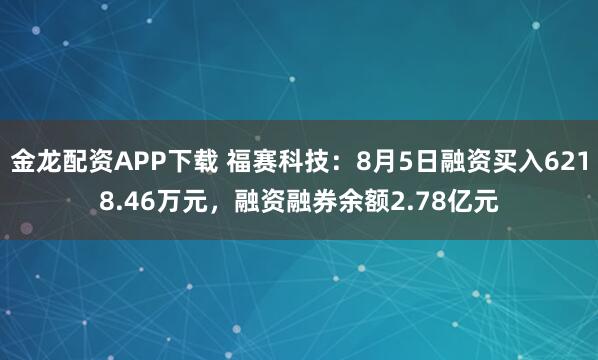 金龙配资APP下载 福赛科技：8月5日融资买入6218.46万元，融资融券余额2.78亿元