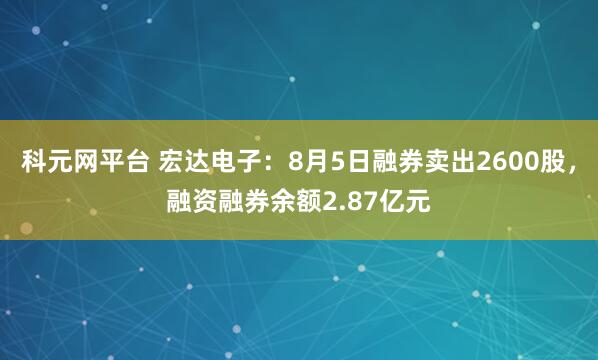 科元网平台 宏达电子：8月5日融券卖出2600股，融资融券余额2.87亿元