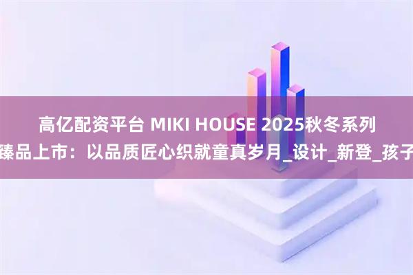 高亿配资平台 MIKI HOUSE 2025秋冬系列臻品上市：以品质匠心织就童真岁月_设计_新登_孩子