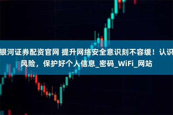 银河证券配资官网 提升网络安全意识刻不容缓！认识风险，保护好个人信息_密码_WiFi_网站
