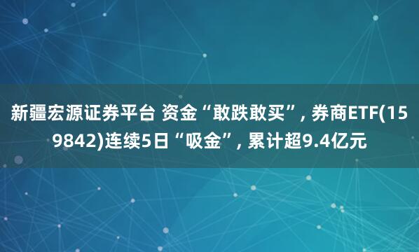 新疆宏源证券平台 资金“敢跌敢买”, 券商ETF(159842)连续5日“吸金”, 累计超9.4亿元