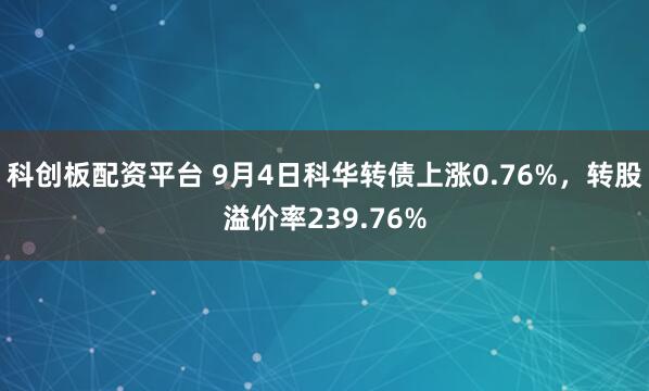 科创板配资平台 9月4日科华转债上涨0.76%，转股溢价率239.76%