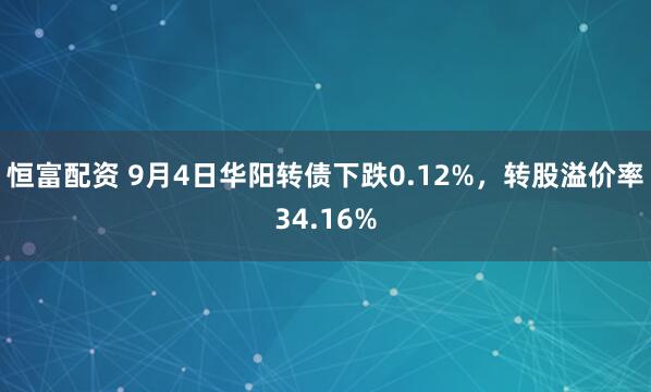 恒富配资 9月4日华阳转债下跌0.12%，转股溢价率34.16%